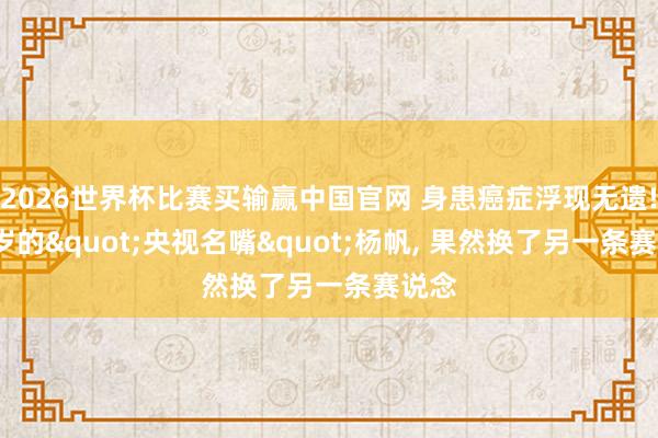2026世界杯比赛买输赢中国官网 身患癌症浮现无遗! 44岁的"央视名嘴"杨帆， 果然换了另一条赛说念