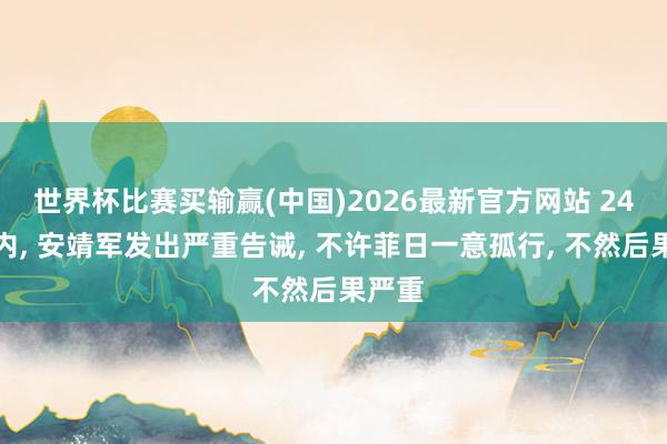 世界杯比赛买输赢(中国)2026最新官方网站 24小时内, 安靖军发出严重告诫, 不许菲日一意孤行, 不然后果严重