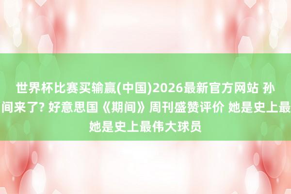 世界杯比赛买输赢(中国)2026最新官方网站 孙颖莎的期间来了? 好意思国《期间》周刊盛赞评价 她是史上最伟大球员