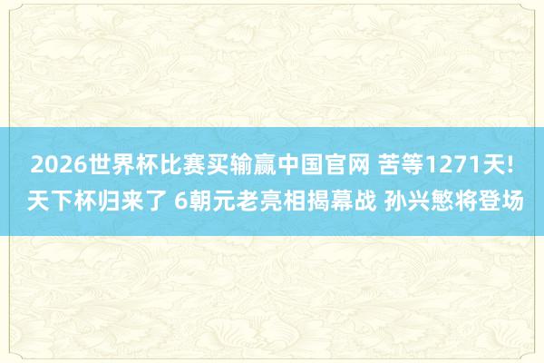 2026世界杯比赛买输赢中国官网 苦等1271天! 天下杯归来了 6朝元老亮相揭幕战 孙兴慜将登场