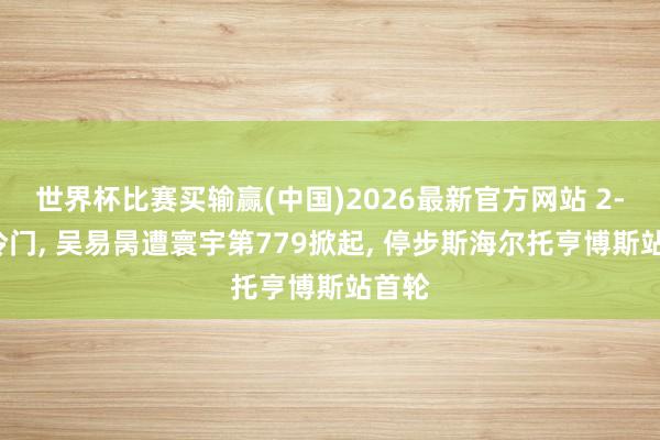 世界杯比赛买输赢(中国)2026最新官方网站 2-1大冷门, 吴易昺遭寰宇第779掀起, 停步斯海尔托亨博斯站首轮