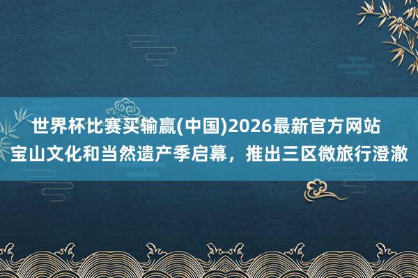 世界杯比赛买输赢(中国)2026最新官方网站 宝山文化和当然遗产季启幕，推出三区微旅行澄澈