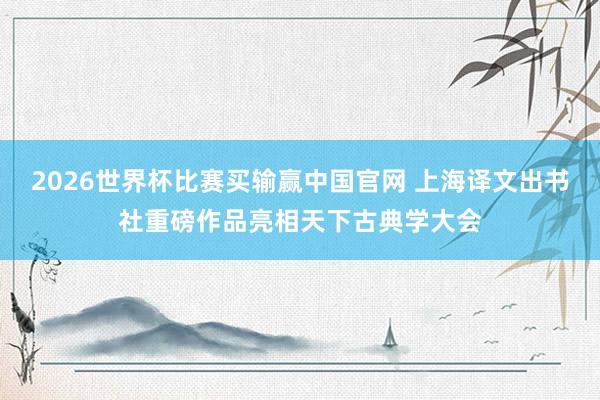 2026世界杯比赛买输赢中国官网 上海译文出书社重磅作品亮相天下古典学大会