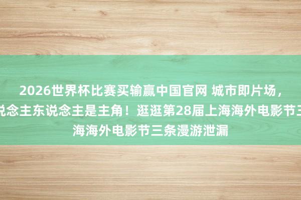 2026世界杯比赛买输赢中国官网 城市即片场，踱步街头东说念主东说念主是主角！逛逛第28届上海海外电影节三条漫游泄漏