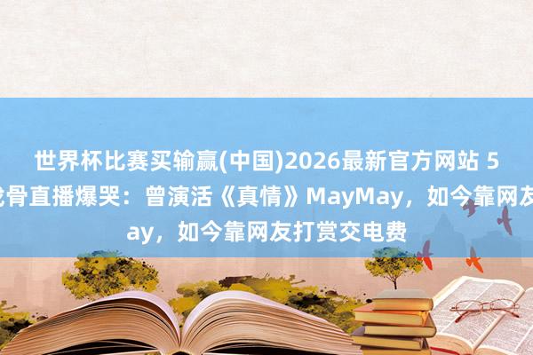 世界杯比赛买输赢(中国)2026最新官方网站 58岁TVB老戏骨直播爆哭：曾演活《真情》MayMay，如今靠网友打赏交电费