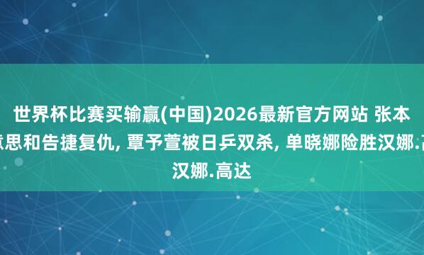 世界杯比赛买输赢(中国)2026最新官方网站 张本好意思和告捷复仇， 覃予萱被日乒双杀， 单晓娜险胜汉娜.高达