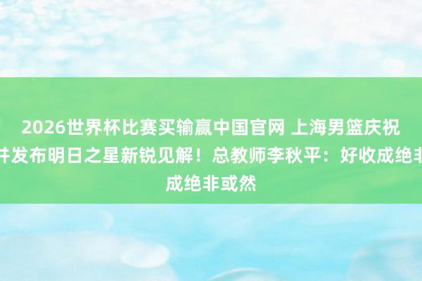 2026世界杯比赛买输赢中国官网 上海男篮庆祝夺冠并发布明日之星新锐见解！总教师李秋平：好收成绝非或然