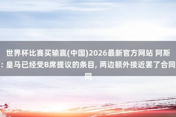 世界杯比赛买输赢(中国)2026最新官方网站 阿斯: 皇马已经受B席提议的条目， 两边额外接近罢了合同