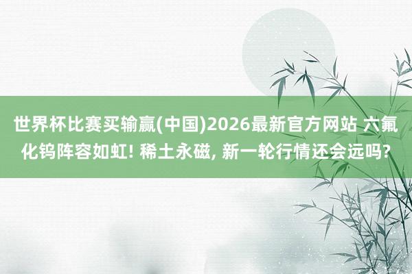 世界杯比赛买输赢(中国)2026最新官方网站 六氟化钨阵容如虹! 稀土永磁， 新一轮行情还会远吗?