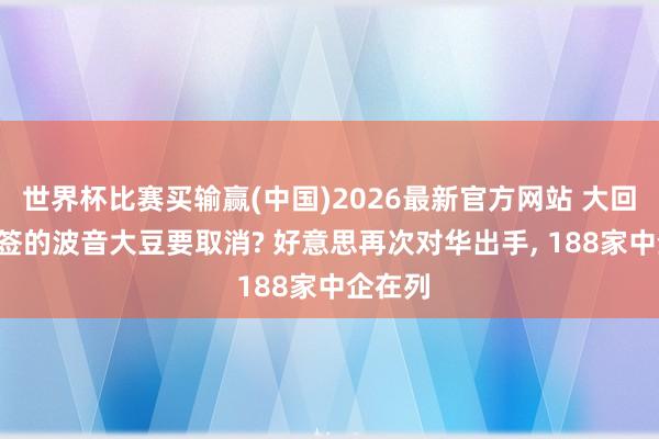 世界杯比赛买输赢(中国)2026最新官方网站 大回转! 已签的波音大豆要取消? 好意思再次对华出手， 188家中企在列