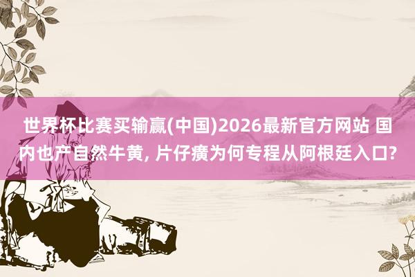 世界杯比赛买输赢(中国)2026最新官方网站 国内也产自然牛黄， 片仔癀为何专程从阿根廷入口?