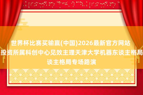 世界杯比赛买输赢(中国)2026最新官方网站 天津国恒投资所属科创中心见效主理天津大学机器东谈主格局专场路演