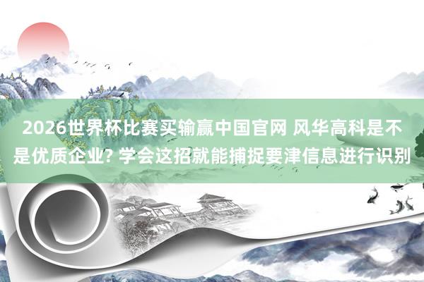 2026世界杯比赛买输赢中国官网 风华高科是不是优质企业? 学会这招就能捕捉要津信息进行识别