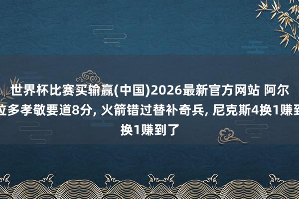 世界杯比赛买输赢(中国)2026最新官方网站 阿尔瓦拉多孝敬要道8分, 火箭错过替补奇兵, 尼克斯4换1赚到了