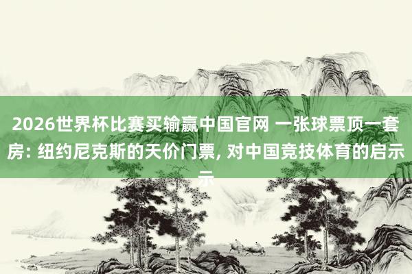 2026世界杯比赛买输赢中国官网 一张球票顶一套房: 纽约尼克斯的天价门票, 对中国竞技体育的启示