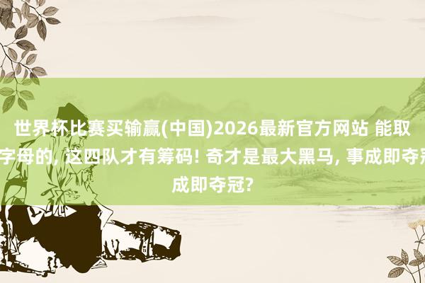 世界杯比赛买输赢(中国)2026最新官方网站 能取得字母的, 这四队才有筹码! 奇才是最大黑马, 事成即夺冠?