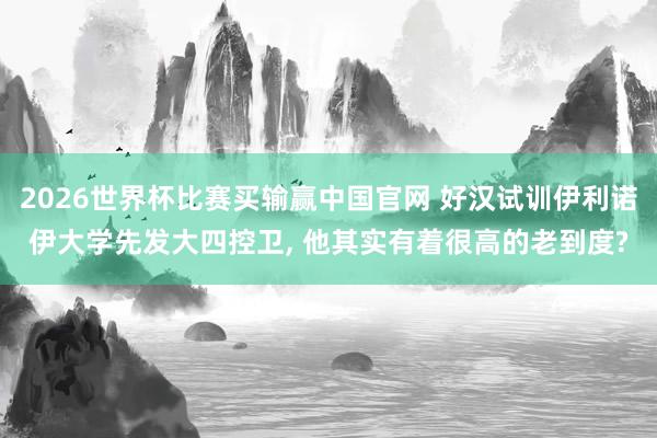 2026世界杯比赛买输赢中国官网 好汉试训伊利诺伊大学先发大四控卫, 他其实有着很高的老到度?