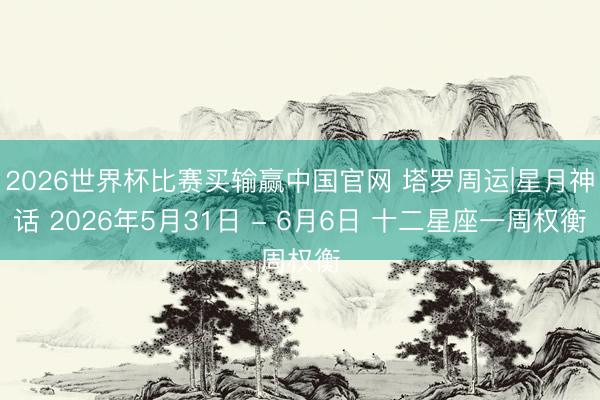 2026世界杯比赛买输赢中国官网 塔罗周运|星月神话 2026年5月31日 - 6月6日 十二星座一周权衡