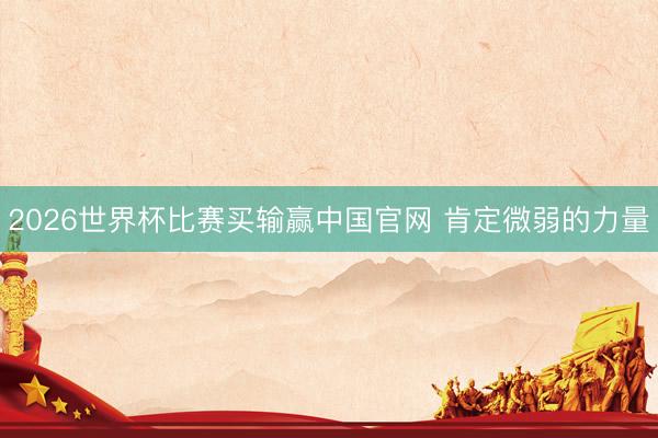 2026世界杯比赛买输赢中国官网 肯定微弱的力量