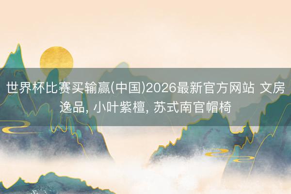 世界杯比赛买输赢(中国)2026最新官方网站 文房逸品， 小叶紫檀， 苏式南官帽椅