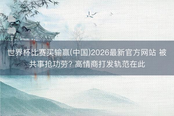 世界杯比赛买输赢(中国)2026最新官方网站 被共事抢功劳? 高情商打发轨范在此