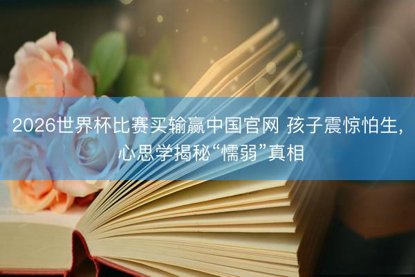 2026世界杯比赛买输赢中国官网 孩子震惊怕生，<a href=
