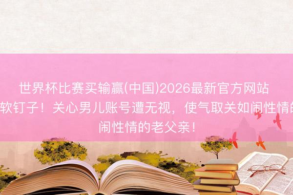 世界杯比赛买输赢(中国)2026最新官方网站 汪小菲碰软钉子！关心男儿账号遭无视，使气取关如闹性情的老父亲！