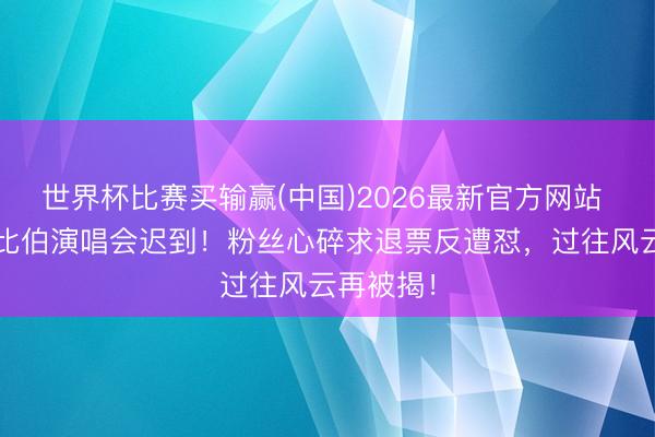 世界杯比赛买输赢(中国)2026最新官方网站 贾斯汀·比伯演唱会迟到！粉丝心碎求退票反遭怼，过往风云再被揭！