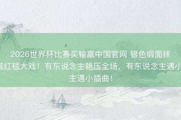 2026世界杯比赛买输赢中国官网 银色缎面抹胸投诚红毯大戏！有东说念主艳压全场，有东说念主遇小插曲！