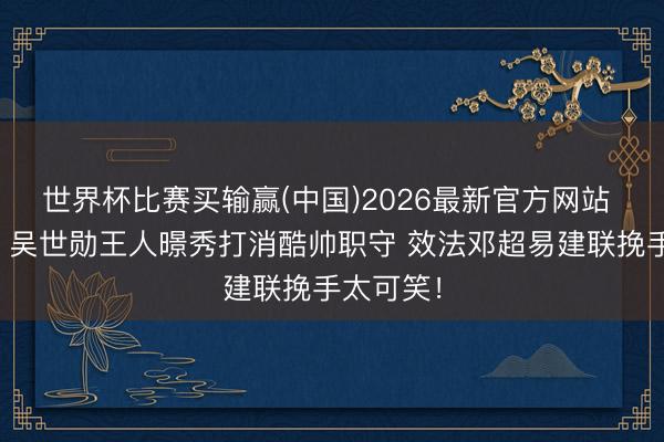 世界杯比赛买输赢(中国)2026最新官方网站 惊呆了！吴世勋王人暻秀打消酷帅职守 效法邓超易建联挽手太可笑！