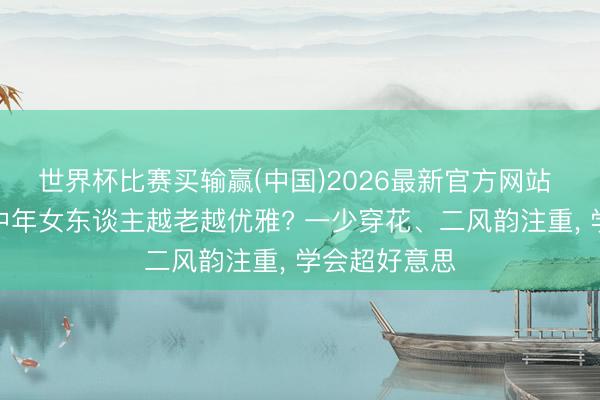 世界杯比赛买输赢(中国)2026最新官方网站 为什么有的中年女东谈主越老越优雅? 一少穿花、二风韵注重， 学会超好意思