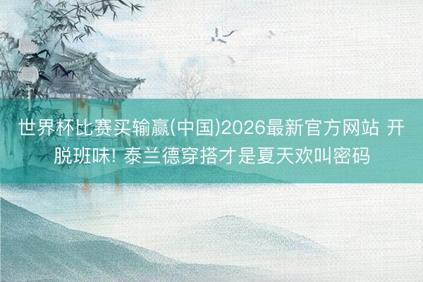世界杯比赛买输赢(中国)2026最新官方网站 开脱班味! 泰兰德穿搭才是夏天欢叫密码