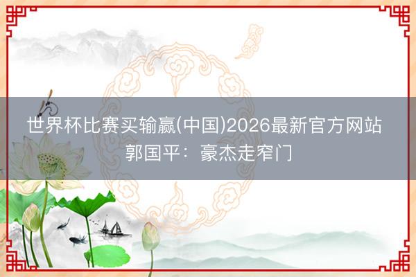 世界杯比赛买输赢(中国)2026最新官方网站 郭国平：豪杰走窄门
