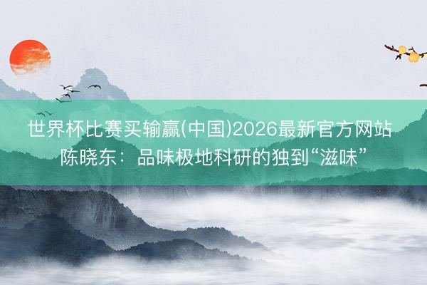 世界杯比赛买输赢(中国)2026最新官方网站 陈晓东：品味极地科研的独到“滋味”