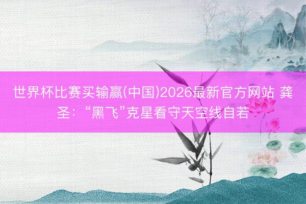 世界杯比赛买输赢(中国)2026最新官方网站 龚圣：“黑飞”克星看守天空线自若