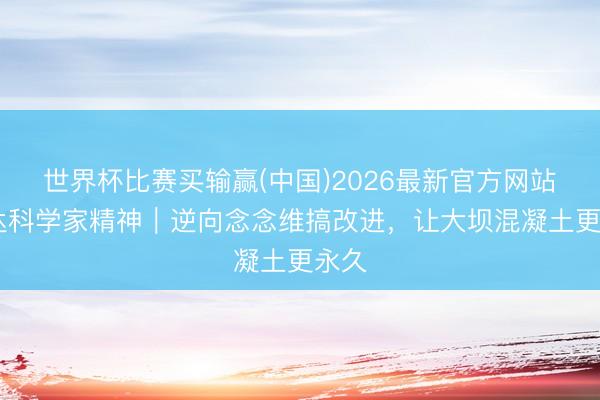 世界杯比赛买输赢(中国)2026最新官方网站 发达科学家精神｜逆向念念维搞改进，让大坝混凝土更永久