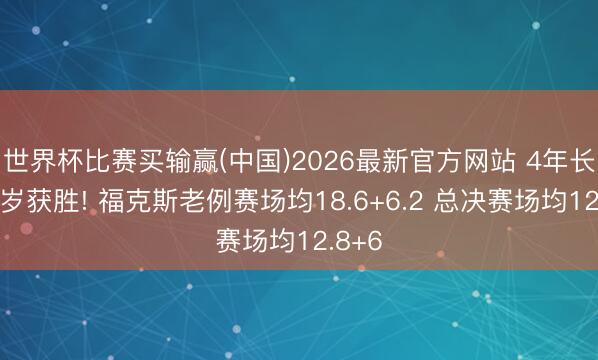 世界杯比赛买输赢(中国)2026最新官方网站 4年长约来岁获胜! 福克斯老例赛场均18.6+6.2 总决赛场均12.8+6