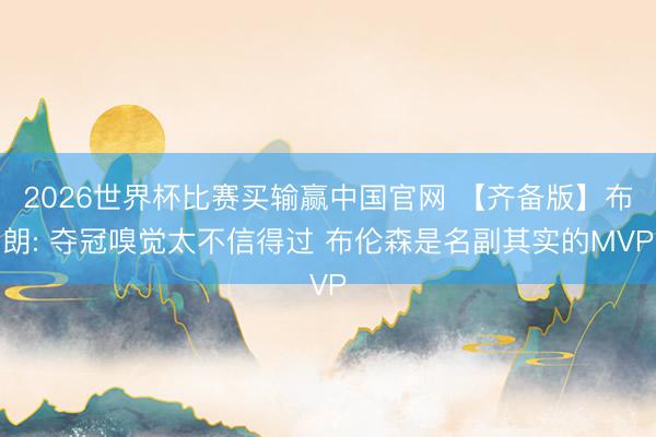 2026世界杯比赛买输赢中国官网 【齐备版】布朗: 夺冠嗅觉太不信得过 布伦森是名副其实的MVP