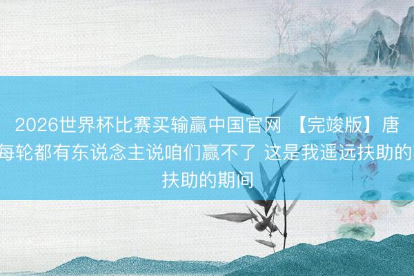 2026世界杯比赛买输赢中国官网 【完竣版】唐斯: 每轮都有东说念主说咱们赢不了 这是我遥远扶助的期间