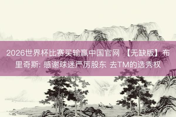 2026世界杯比赛买输赢中国官网 【无缺版】布里奇斯: 感谢球迷严厉股东 去TM的选秀权