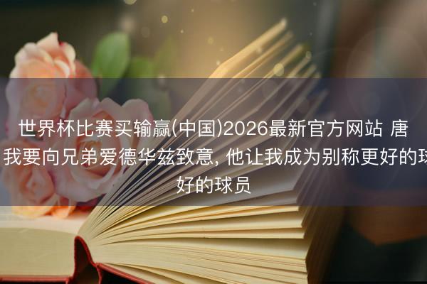 世界杯比赛买输赢(中国)2026最新官方网站 唐斯: 我要向兄弟爱德华兹致意， 他让我成为别称更好的球员