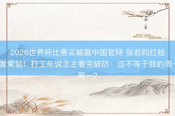 2026世界杯比赛买输赢中国官网 张若昀红毯狂发柬帖!打工东说念主看完破防:这不等于我的周一?