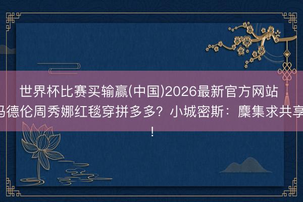 世界杯比赛买输赢(中国)2026最新官方网站 冯德伦周秀娜红毯穿拼多多？小城密斯：麇集求共享！