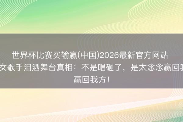 世界杯比赛买输赢(中国)2026最新官方网站 30+女歌手泪洒舞台真相：不是唱砸了，是太念念赢回我方！