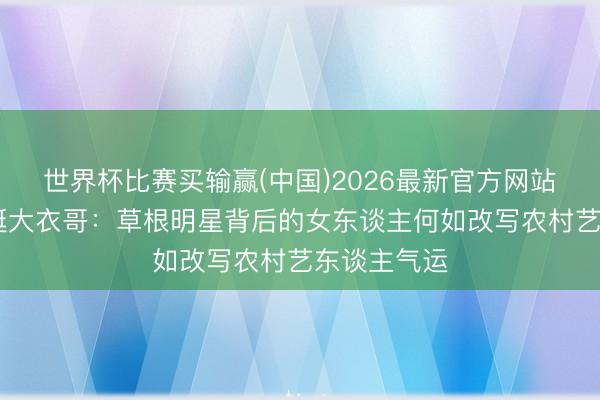世界杯比赛买输赢(中国)2026最新官方网站 于文采力挺大衣哥：草根明星背后的女东谈主何如改写农村艺东谈主气运