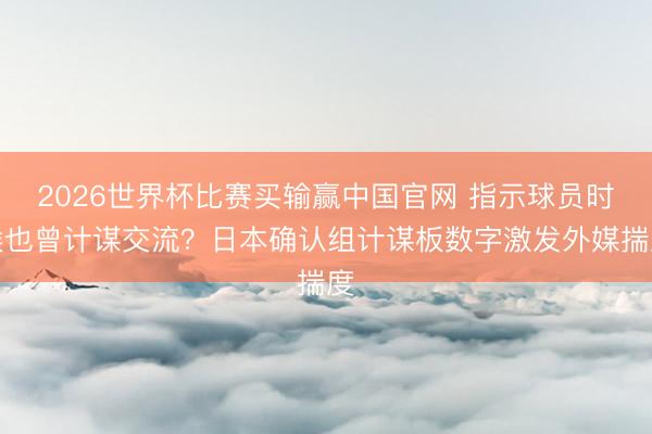 2026世界杯比赛买输赢中国官网 指示球员时候也曾计谋交流？日本确认组计谋板数字激发外媒揣度