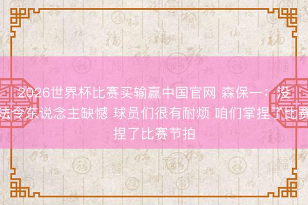 2026世界杯比赛买输赢中国官网 森保一：没能成法令东说念主缺憾 球员们很有耐烦 咱们掌捏了比赛节拍