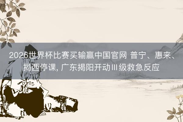 2026世界杯比赛买输赢中国官网 普宁、惠来、揭西停课， 广东揭阳开动Ⅲ级救急反应