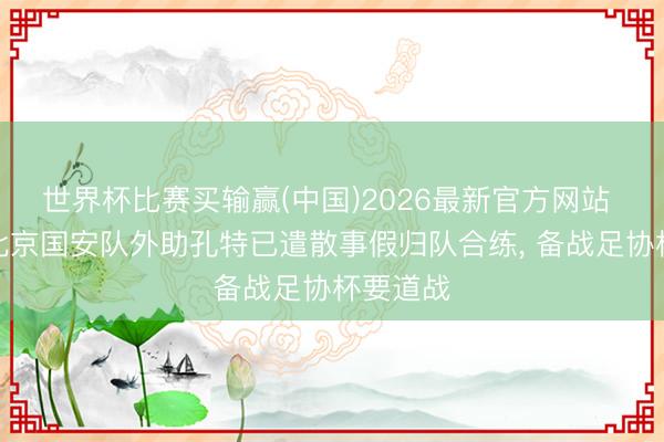 世界杯比赛买输赢(中国)2026最新官方网站 博主曝北京国安队外助孔特已遣散事假归队合练， 备战足协杯要道战