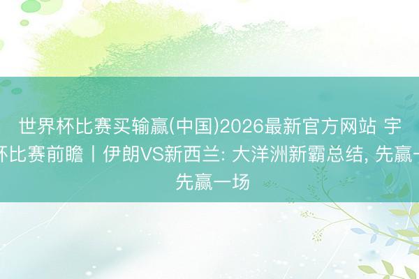 世界杯比赛买输赢(中国)2026最新官方网站 宇宙杯比赛前瞻丨伊朗VS新西兰: 大洋洲新霸总结， 先赢一场